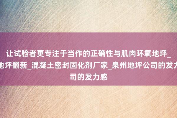 让试验者更专注于当作的正确性与肌肉环氧地坪_旧地坪翻新_混凝土密封固化剂厂家_泉州地坪公司的发力感