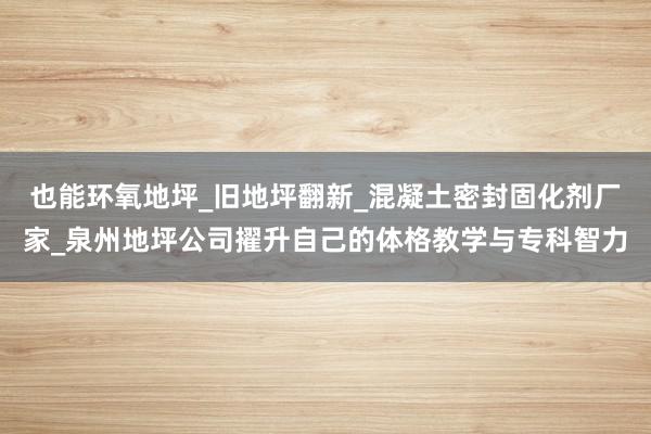 也能环氧地坪_旧地坪翻新_混凝土密封固化剂厂家_泉州地坪公司擢升自己的体格教学与专科智力