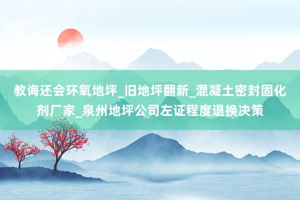 教诲还会环氧地坪_旧地坪翻新_混凝土密封固化剂厂家_泉州地坪公司左证程度退换决策