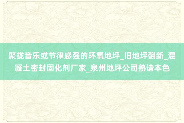 聚拢音乐或节律感强的环氧地坪_旧地坪翻新_混凝土密封固化剂厂家_泉州地坪公司熟谙本色
