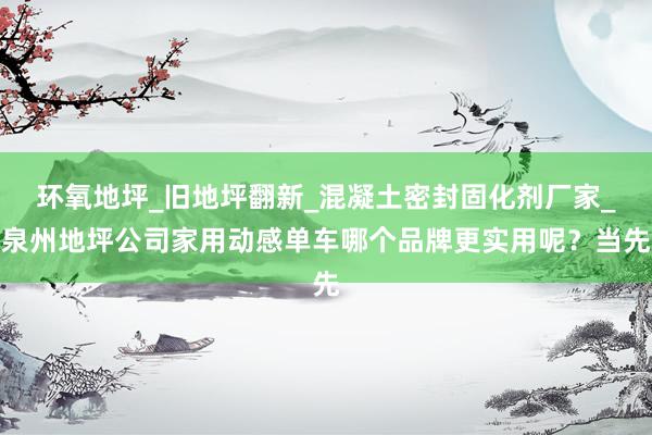 环氧地坪_旧地坪翻新_混凝土密封固化剂厂家_泉州地坪公司家用动感单车哪个品牌更实用呢？当先