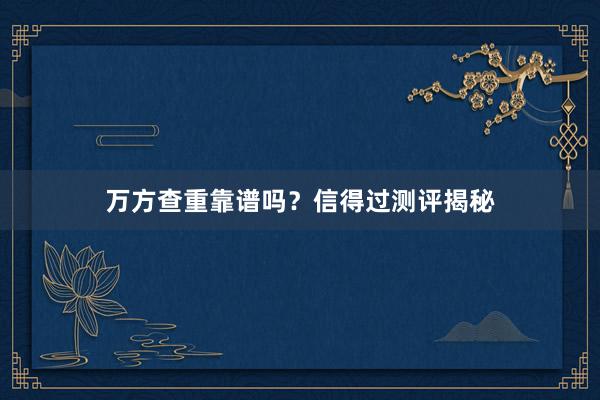 万方查重靠谱吗?信得过测评揭秘