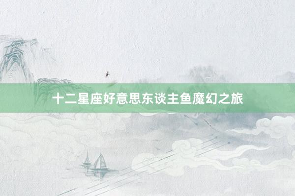 十二星座好意思东谈主鱼魔幻之旅