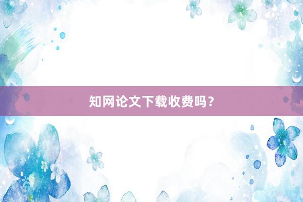知网论文下载收费吗？
