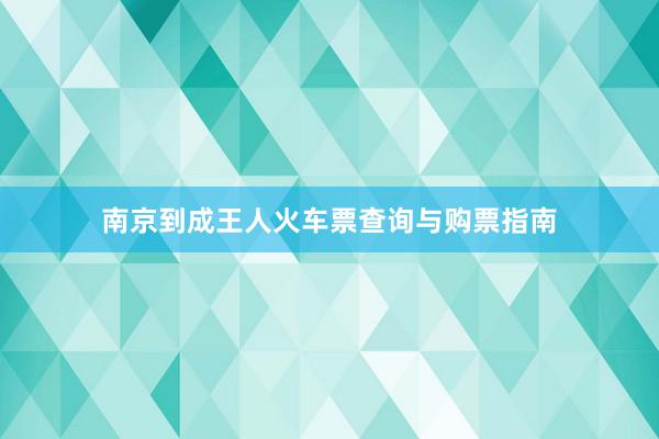 南京到成王人火车票查询与购票指南