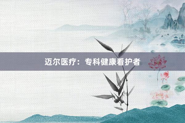 迈尔医疗：专科健康看护者