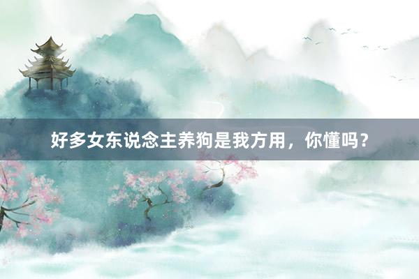 好多女东说念主养狗是我方用，你懂吗？