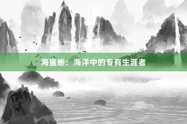 海鬣蜥：海洋中的专有生涯者